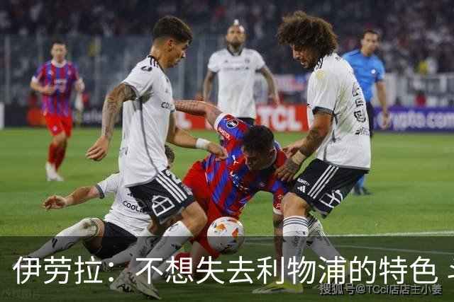 伊劳拉：不想失去利物浦的特色 斗志+进攻型+组织能力